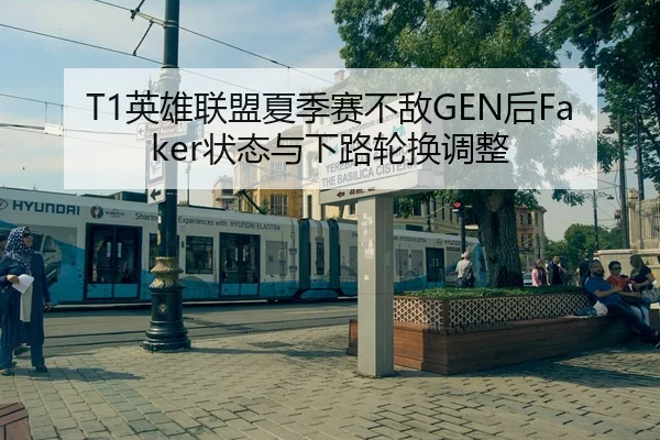 T1英雄联盟夏季赛不敌GEN后Faker状态与下路轮换调整